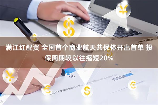 满江红配资 全国首个商业航天共保体开出首单 投保周期较以往缩短20%