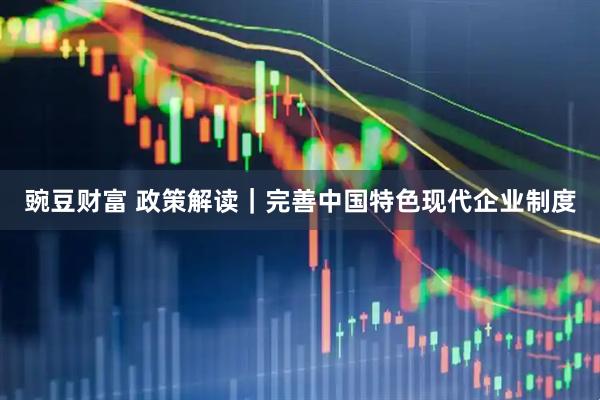 豌豆财富 政策解读｜完善中国特色现代企业制度