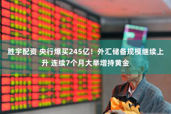 胜宇配资 央行爆买245亿！外汇储备规模继续上升 连续7个月大举增持黄金