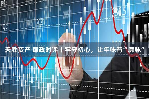 天胜资产 廉政时评丨牢守初心，让年味有“廉味”