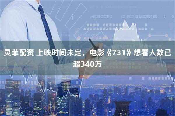 灵菲配资 上映时间未定，电影《731》想看人数已超340万
