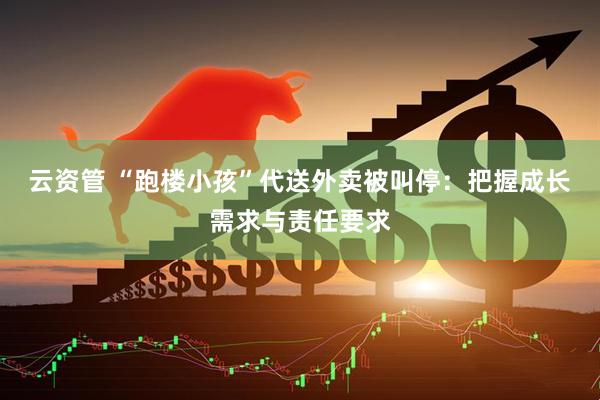 云资管 “跑楼小孩”代送外卖被叫停：把握成长需求与责任要求