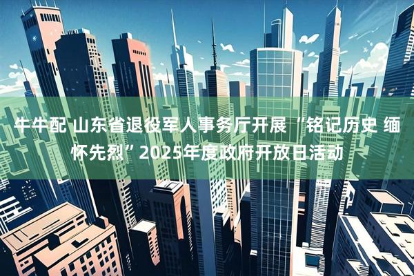 牛牛配 山东省退役军人事务厅开展 “铭记历史 缅怀先烈”2025年度政府开放日活动