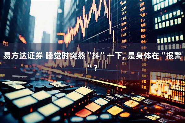 易方达证券 睡觉时突然“抖”一下, 是身体在“报警”?