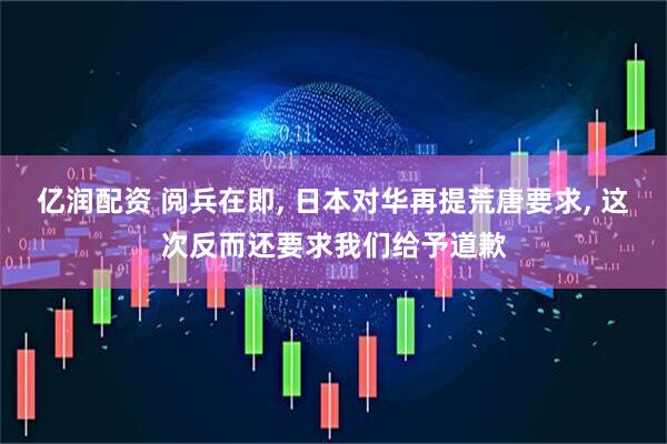 亿润配资 阅兵在即, 日本对华再提荒唐要求, 这次反而还要求我们给予道歉