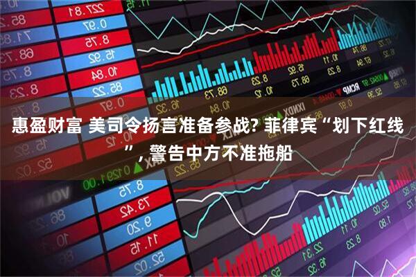 惠盈财富 美司令扬言准备参战? 菲律宾“划下红线”, 警告中方不准拖船