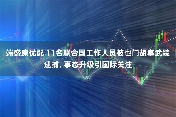 端盛康优配 11名联合国工作人员被也门胡塞武装逮捕, 事态升级引国际关注