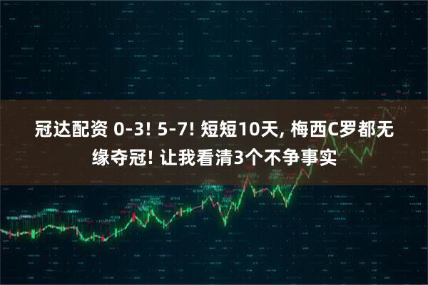 冠达配资 0-3! 5-7! 短短10天, 梅西C罗都无缘夺冠! 让我看清3个不争事实