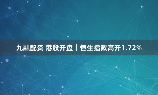 九融配资 港股开盘｜恒生指数高开1.72%