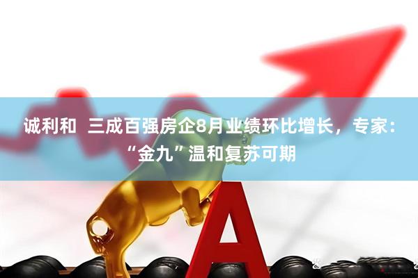 诚利和  三成百强房企8月业绩环比增长，专家：“金九”温和复苏可期
