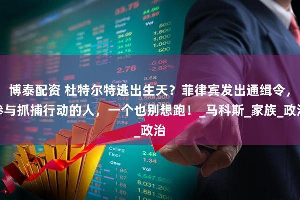 博泰配资 杜特尔特逃出生天？菲律宾发出通缉令，参与抓捕行动的人，一个也别想跑！_马科斯_家族_政治