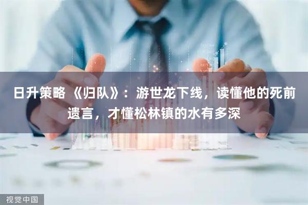 日升策略 《归队》：游世龙下线，读懂他的死前遗言，才懂松林镇的水有多深