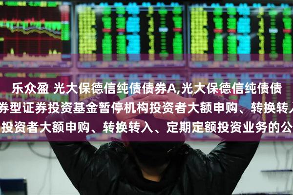乐众盈 光大保德信纯债债券A,光大保德信纯债债券C: 光大保德信纯债债券型证券投资基金暂停机构投资者大额申购、转换转入、定期定额投资业务的公告