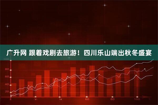 广升网 跟着戏剧去旅游！四川乐山端出秋冬盛宴