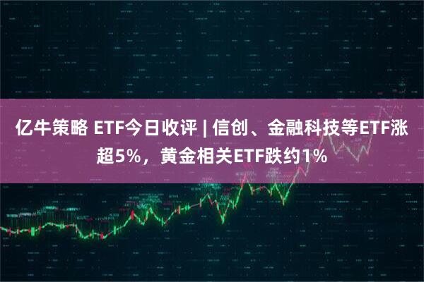 亿牛策略 ETF今日收评 | 信创、金融科技等ETF涨超5%，黄金相关ETF跌约1%