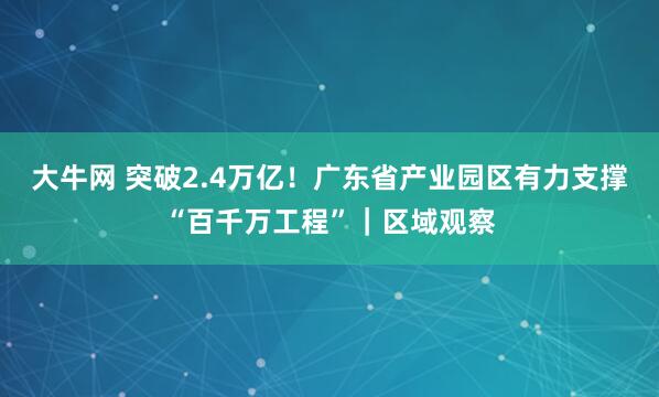 大牛网 突破2.4万亿！广东省产业园区有力支撑“百千万工程”｜区域观察