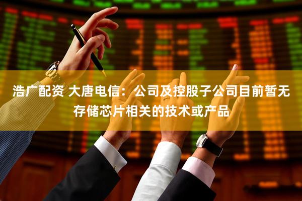 浩广配资 大唐电信：公司及控股子公司目前暂无存储芯片相关的技术或产品