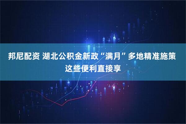 邦尼配资 湖北公积金新政“满月”多地精准施策 这些便利直接享