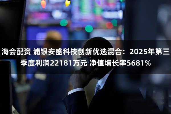 海会配资 浦银安盛科技创新优选混合：2025年第三季度利润22181万元 净值增长率5681%